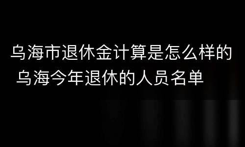 乌海市退休金计算是怎么样的 乌海今年退休的人员名单