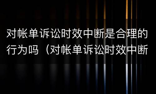 对帐单诉讼时效中断是合理的行为吗（对帐单诉讼时效中断是合理的行为吗知乎）
