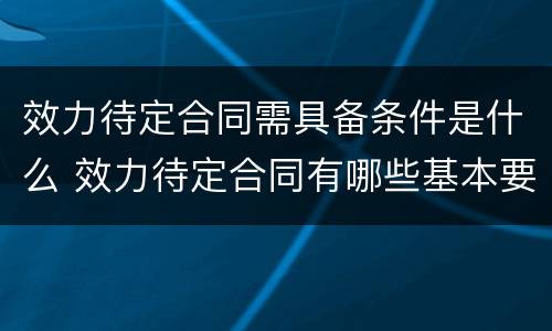 效力待定合同需具备条件是什么 效力待定合同有哪些基本要件