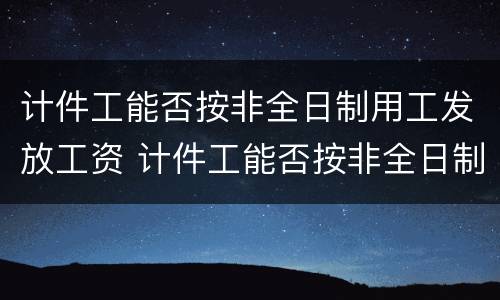 计件工能否按非全日制用工发放工资 计件工能否按非全日制用工发放工资呢