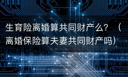 生育险离婚算共同财产么？（离婚保险算夫妻共同财产吗）