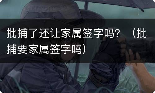 批捕了还让家属签字吗？（批捕要家属签字吗）