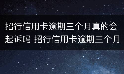 招行信用卡逾期三个月真的会起诉吗 招行信用卡逾期三个月真的会起诉吗怎么办