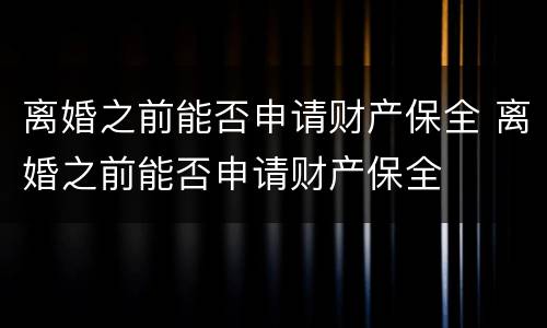 离婚之前能否申请财产保全 离婚之前能否申请财产保全
