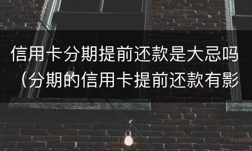 信用卡分期提前还款是大忌吗（分期的信用卡提前还款有影响吗）
