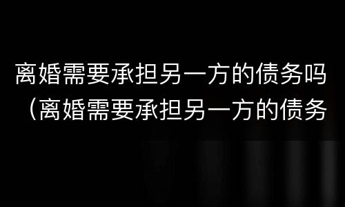 离婚需要承担另一方的债务吗（离婚需要承担另一方的债务吗）