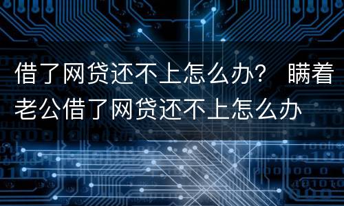 借了网贷还不上怎么办？ 瞒着老公借了网贷还不上怎么办