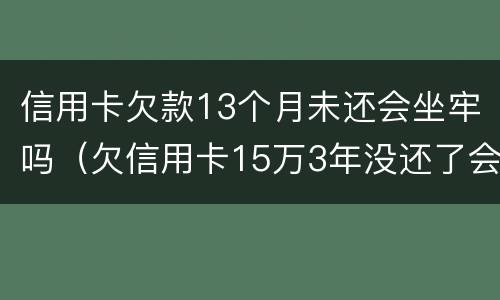 信用卡欠款13个月未还会坐牢吗（欠信用卡15万3年没还了会坐牢吗?）
