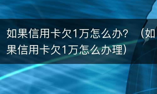 如果信用卡欠1万怎么办？（如果信用卡欠1万怎么办理）