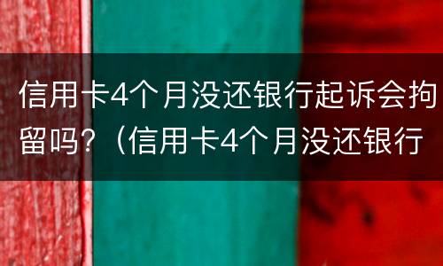 信用卡4个月没还银行起诉会拘留吗?（信用卡4个月没还银行起诉会拘留吗）