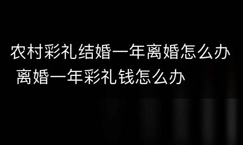 农村彩礼结婚一年离婚怎么办 离婚一年彩礼钱怎么办