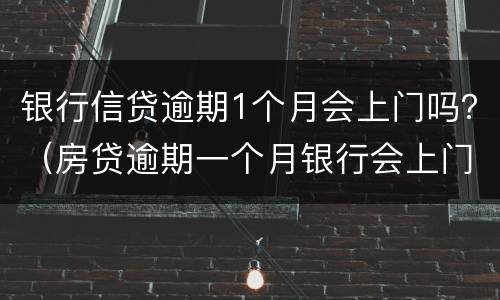 银行信贷逾期1个月会上门吗？（房贷逾期一个月银行会上门吗）