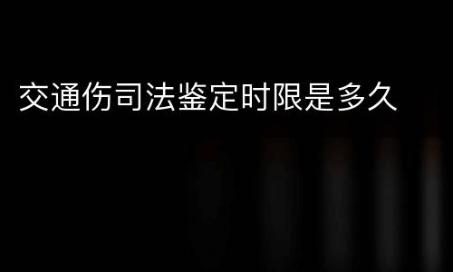 交通伤司法鉴定时限是多久