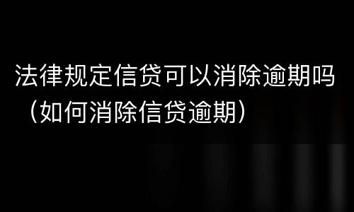 法律规定信贷可以消除逾期吗（如何消除信贷逾期）