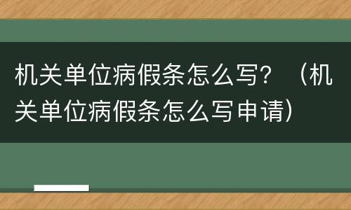 机关单位病假条怎么写？（机关单位病假条怎么写申请）