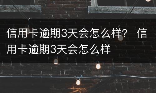 信用卡逾期3天会怎么样？ 信用卡逾期3天会怎么样