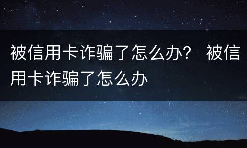 被信用卡诈骗了怎么办？ 被信用卡诈骗了怎么办