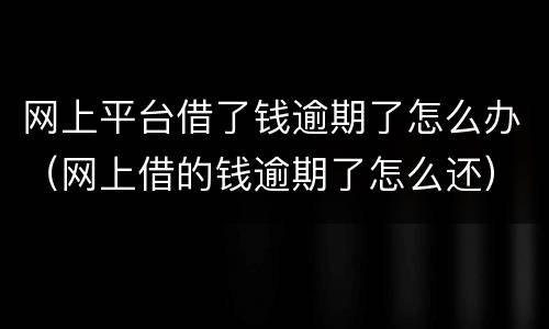 网上平台借了钱逾期了怎么办（网上借的钱逾期了怎么还）