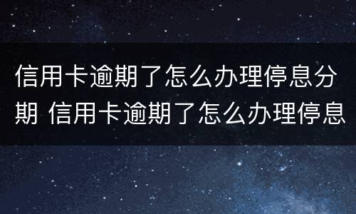 信用卡逾期了怎么办理停息分期 信用卡逾期了怎么办理停息分期电话