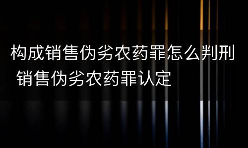 构成销售伪劣农药罪怎么判刑 销售伪劣农药罪认定