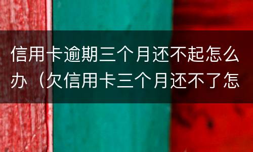信用卡逾期三个月还不起怎么办（欠信用卡三个月还不了怎么办）