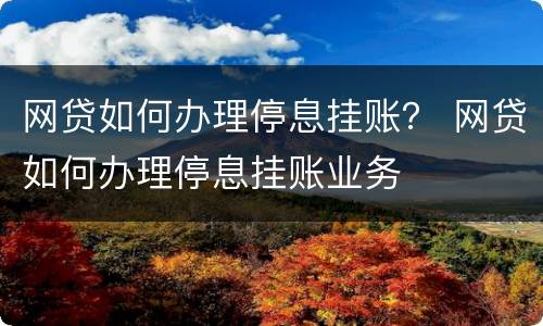 网贷如何办理停息挂账？ 网贷如何办理停息挂账业务