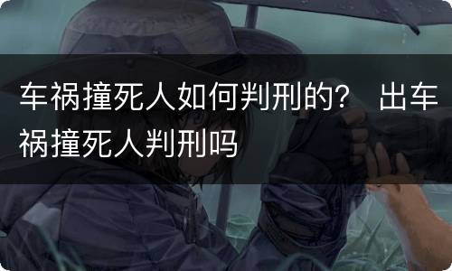车祸撞死人如何判刑的？ 出车祸撞死人判刑吗