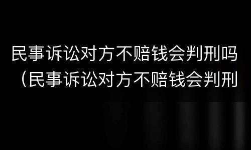 民事诉讼对方不赔钱会判刑吗（民事诉讼对方不赔钱会判刑吗）