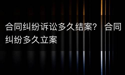 合同纠纷诉讼多久结案？ 合同纠纷多久立案