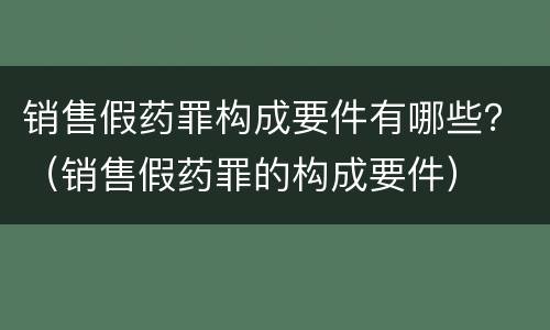 销售假药罪构成要件有哪些？（销售假药罪的构成要件）