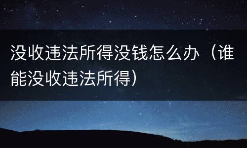 没收违法所得没钱怎么办（谁能没收违法所得）