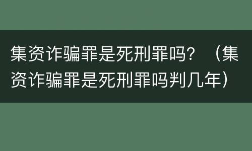 集资诈骗罪是死刑罪吗？（集资诈骗罪是死刑罪吗判几年）
