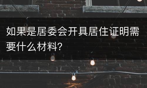 如果是居委会开具居住证明需要什么材料？