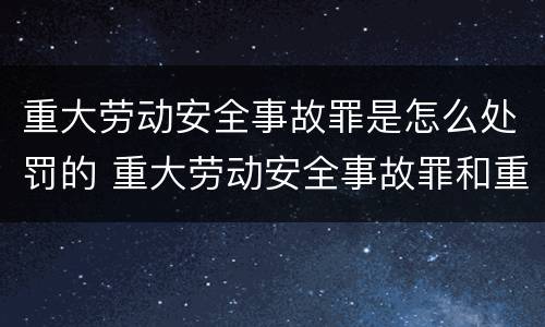 重大劳动安全事故罪是怎么处罚的 重大劳动安全事故罪和重大责任事故罪量刑