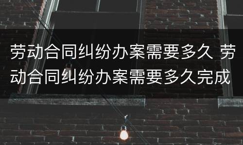 劳动合同纠纷办案需要多久 劳动合同纠纷办案需要多久完成