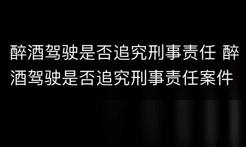 醉酒驾驶是否追究刑事责任 醉酒驾驶是否追究刑事责任案件