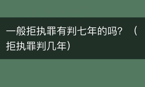 一般拒执罪有判七年的吗？（拒执罪判几年）