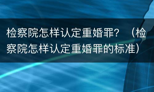 检察院怎样认定重婚罪？（检察院怎样认定重婚罪的标准）