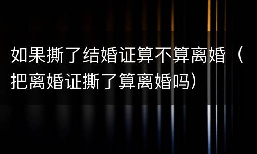 如果撕了结婚证算不算离婚（把离婚证撕了算离婚吗）