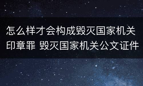 怎么样才会构成毁灭国家机关印章罪 毁灭国家机关公文证件印章罪