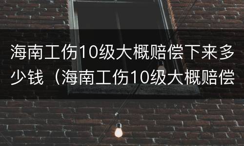 海南工伤10级大概赔偿下来多少钱（海南工伤10级大概赔偿下来多少钱一个月）