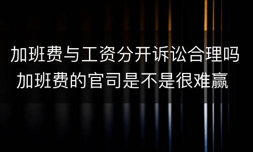 加班费与工资分开诉讼合理吗 加班费的官司是不是很难赢