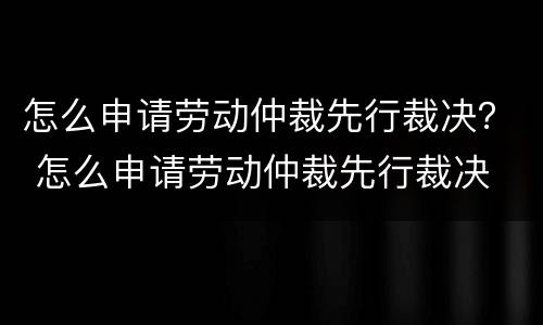 怎么申请劳动仲裁先行裁决？ 怎么申请劳动仲裁先行裁决