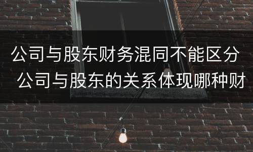 公司与股东财务混同不能区分 公司与股东的关系体现哪种财务关系
