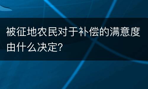 被征地农民对于补偿的满意度由什么决定？