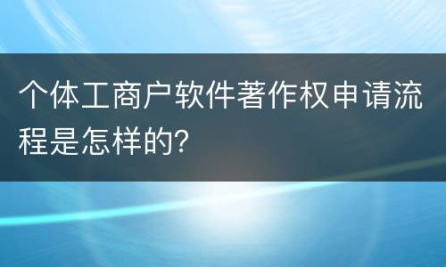 个体工商户软件著作权申请流程是怎样的？