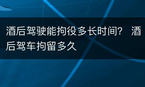 酒后驾驶能拘役多长时间？ 酒后驾车拘留多久