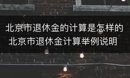 北京市退休金的计算是怎样的 北京市退休金计算举例说明