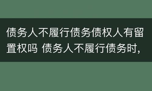 债务人不履行债务债权人有留置权吗 债务人不履行债务时,债权人享有留置权