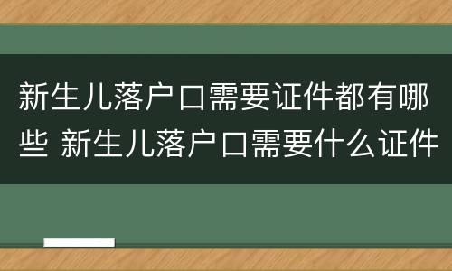 新生儿落户口需要证件都有哪些 新生儿落户口需要什么证件